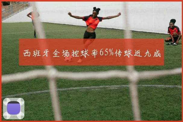 西班牙全场控球率65%传球近九成