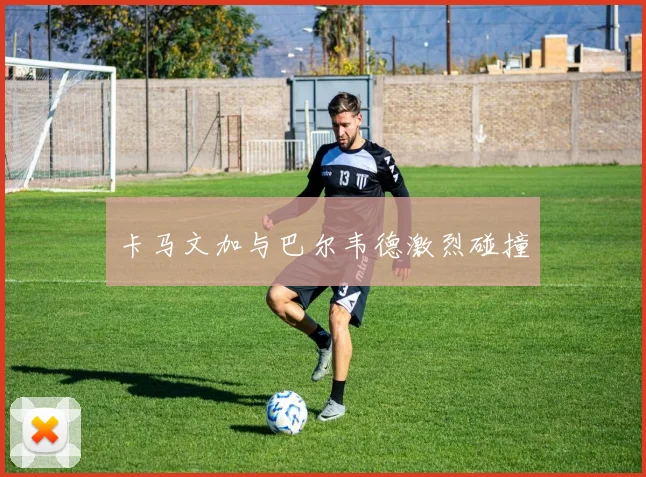 卡马文加与巴尔韦德激烈碰撞